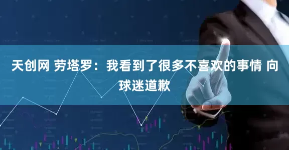 天创网 劳塔罗：我看到了很多不喜欢的事情 向球迷道歉