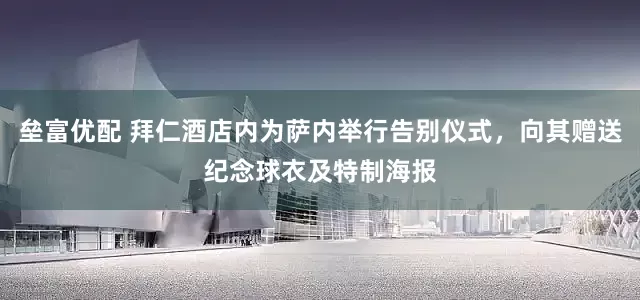 垒富优配 拜仁酒店内为萨内举行告别仪式，向其赠送纪念球衣及特制海报