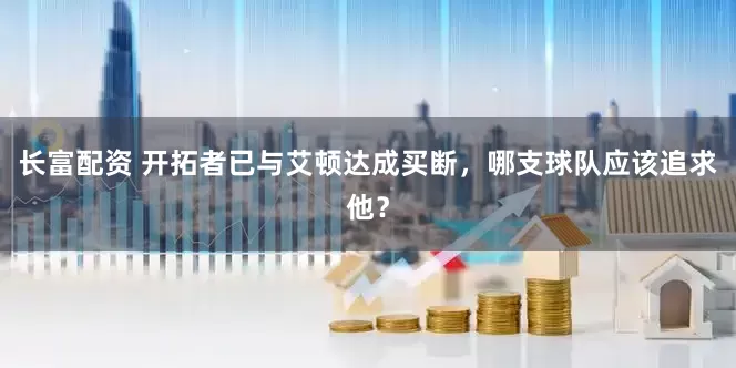 长富配资 开拓者已与艾顿达成买断，哪支球队应该追求他？