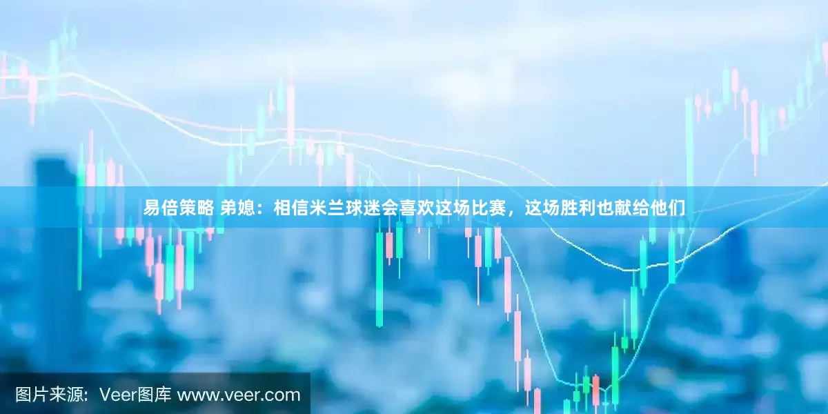 易倍策略 弟媳：相信米兰球迷会喜欢这场比赛，这场胜利也献给他们