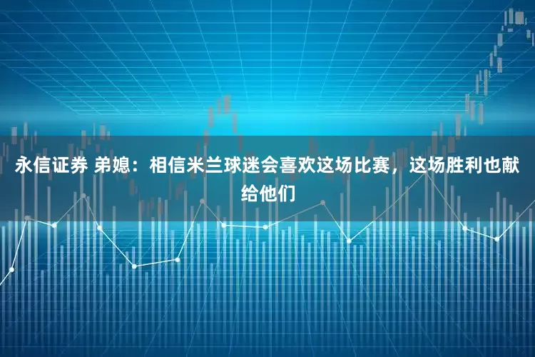 永信证券 弟媳：相信米兰球迷会喜欢这场比赛，这场胜利也献给他们