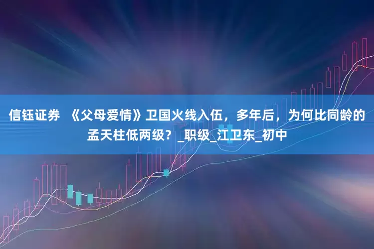 信钰证券  《父母爱情》卫国火线入伍，多年后，为何比同龄的孟天柱低两级？_职级_江卫东_初中
