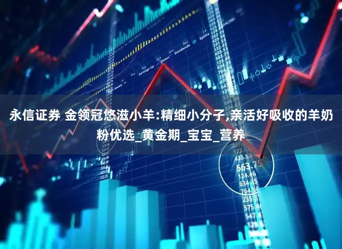 永信证券 金领冠悠滋小羊:精细小分子,亲活好吸收的羊奶粉优选_黄金期_宝宝_营养