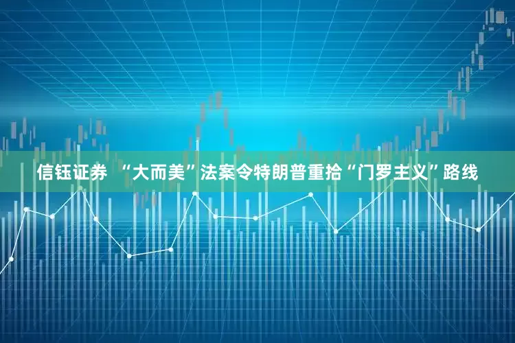 信钰证券  “大而美”法案令特朗普重拾“门罗主义”路线