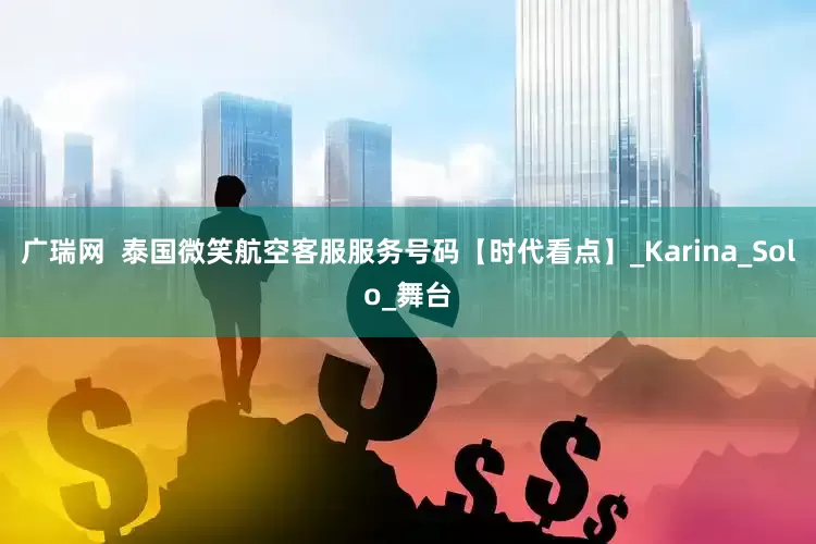 广瑞网  泰国微笑航空客服服务号码【时代看点】_Karina_Solo_舞台