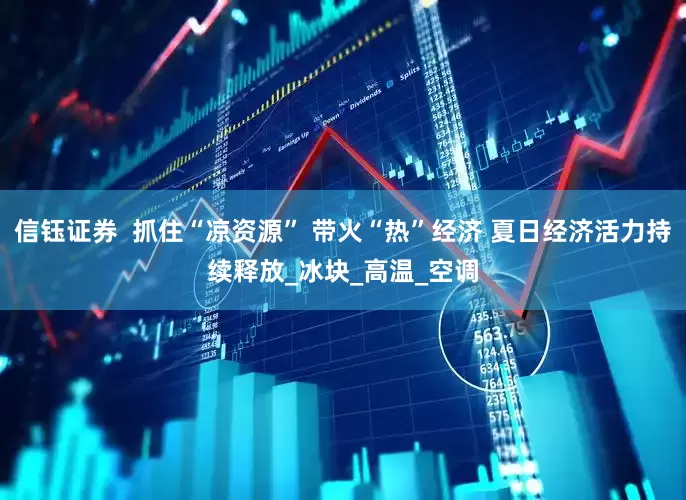 信钰证券  抓住“凉资源” 带火“热”经济 夏日经济活力持续释放_冰块_高温_空调