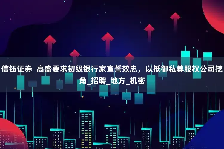 信钰证券  高盛要求初级银行家宣誓效忠，以抵御私募股权公司挖角_招聘_地方_机密