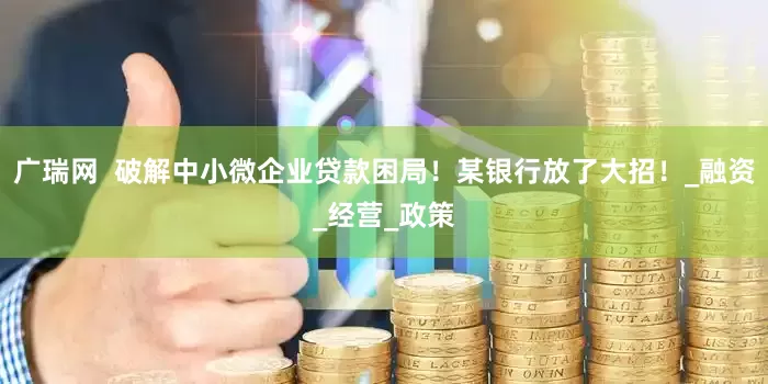 广瑞网  破解中小微企业贷款困局！某银行放了大招！_融资_经营_政策