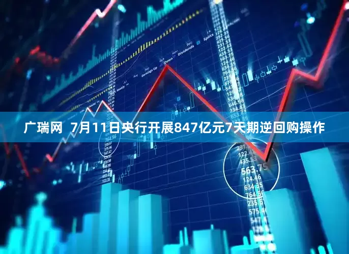 广瑞网  7月11日央行开展847亿元7天期逆回购操作