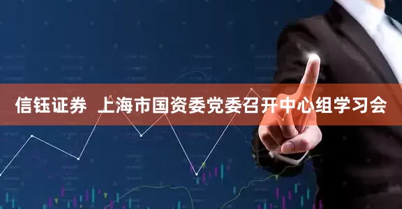 信钰证券  上海市国资委党委召开中心组学习会
