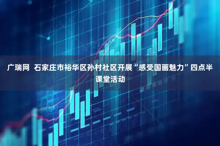 广瑞网  石家庄市裕华区孙村社区开展“感受国画魅力”四点半课堂活动