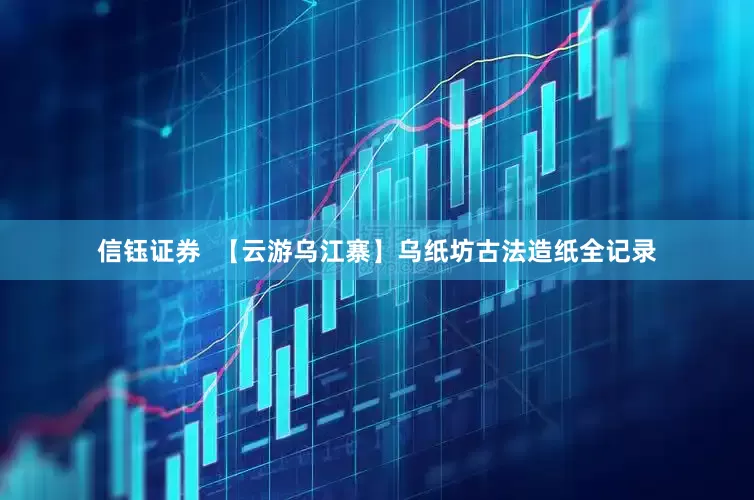 信钰证券  【云游乌江寨】乌纸坊古法造纸全记录
