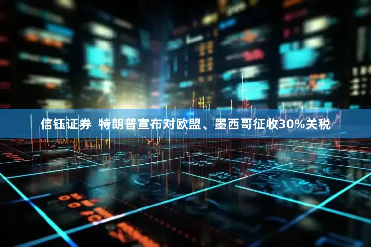 信钰证券  特朗普宣布对欧盟、墨西哥征收30%关税