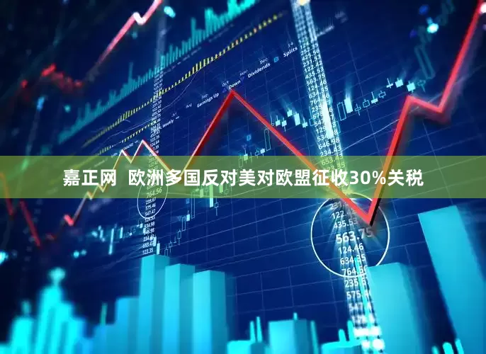 嘉正网  欧洲多国反对美对欧盟征收30%关税