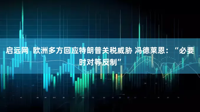 启远网  欧洲多方回应特朗普关税威胁 冯德莱恩：“必要时对等反制”