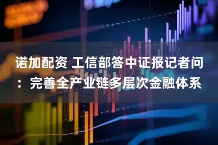 诺加配资 工信部答中证报记者问：完善全产业链多层次金融体系