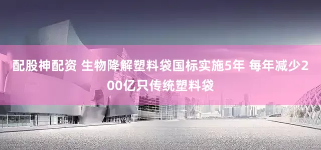 配股神配资 生物降解塑料袋国标实施5年 每年减少200亿只传统塑料袋