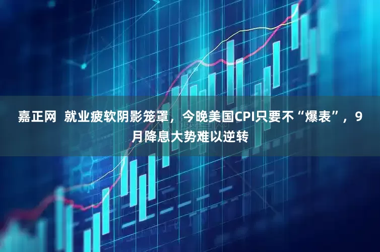 嘉正网  就业疲软阴影笼罩，今晚美国CPI只要不“爆表”，9月降息大势难以逆转
