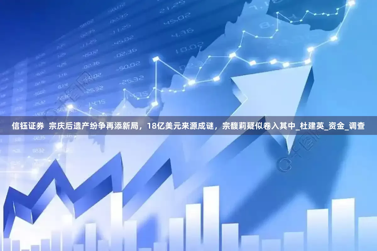 信钰证券  宗庆后遗产纷争再添新局，18亿美元来源成谜，宗馥莉疑似卷入其中_杜建英_资金_调查