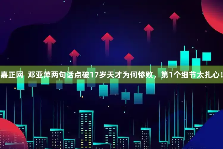 嘉正网  邓亚萍两句话点破17岁天才为何惨败，第1个细节太扎心！