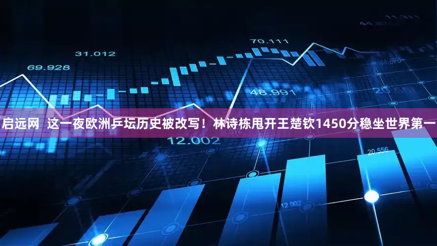 启远网  这一夜欧洲乒坛历史被改写！林诗栋甩开王楚钦1450分稳坐世界第一