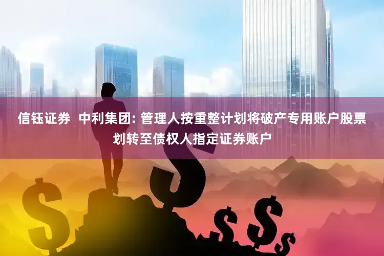 信钰证券  中利集团: 管理人按重整计划将破产专用账户股票划转至债权人指定证券账户