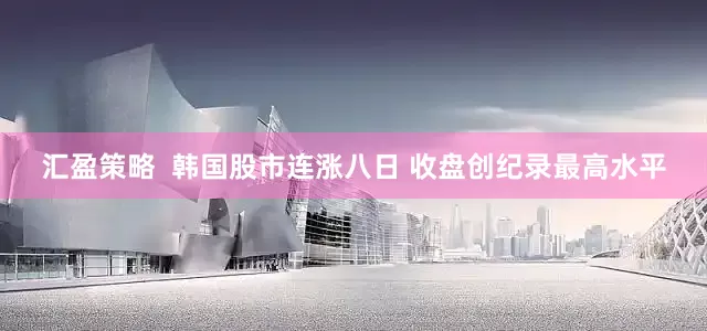 汇盈策略  韩国股市连涨八日 收盘创纪录最高水平