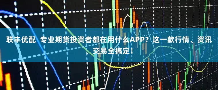 联丰优配  专业期货投资者都在用什么APP？这一款行情、资讯、交易全搞定！