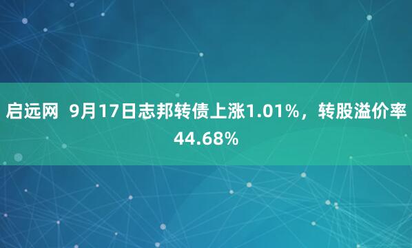 启远网  9月17日志邦转债上涨1.01%，转股溢价率44.68%