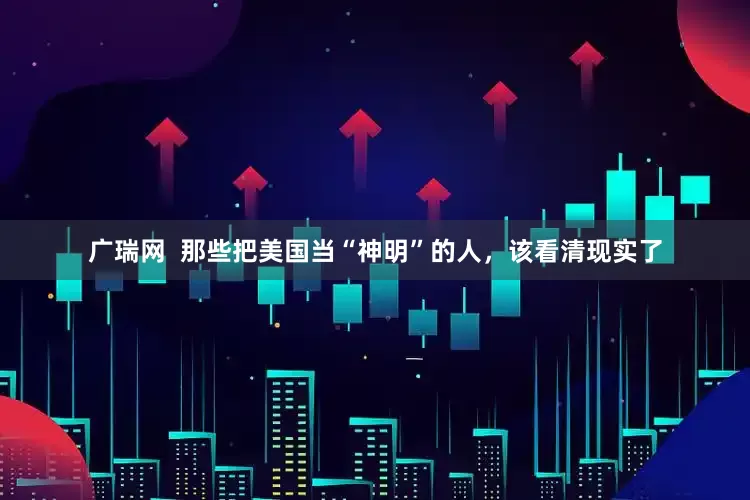 广瑞网  那些把美国当“神明”的人，该看清现实了