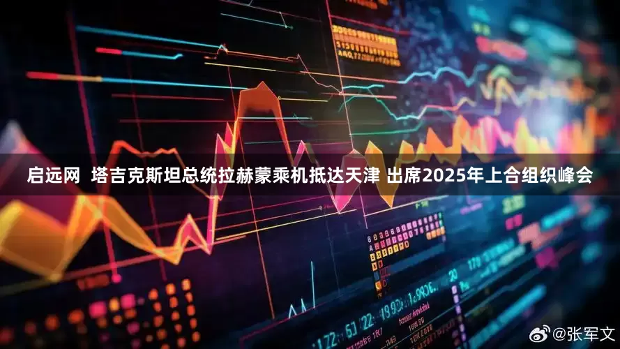 启远网  塔吉克斯坦总统拉赫蒙乘机抵达天津 出席2025年上合组织峰会