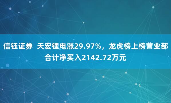 信钰证券 天宏锂电涨29.97%,龙虎榜上榜营业部合计净买入2142.72万元