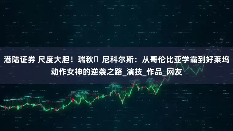 港陆证券 尺度大胆!瑞秋・尼科尔斯:从哥伦比亚学霸到好莱坞动作女神的逆袭之路_演技_作品_网友