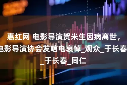 惠红网 电影导演贺米生因病离世,中国电影导演协会发唁电哀悼_观众_于长春_同仁