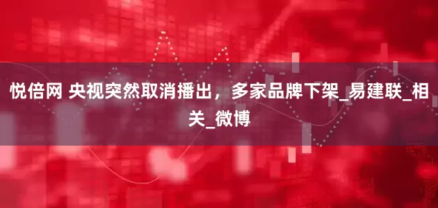 悦倍网 央视突然取消播出,多家品牌下架_易建联_相关_微博