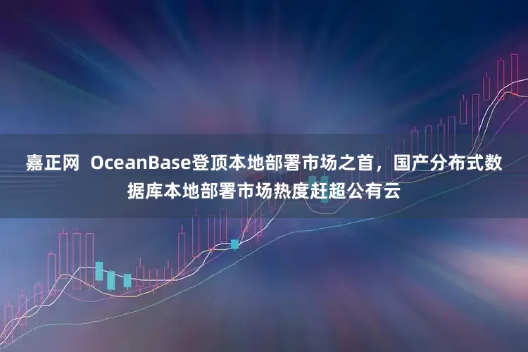 嘉正网  OceanBase登顶本地部署市场之首，国产分布式数据库本地部署市场热度赶超公有云