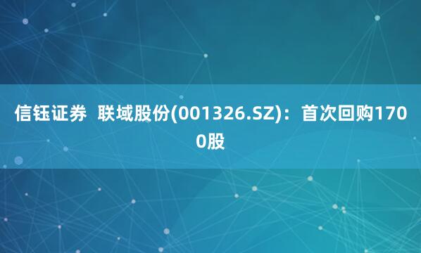 信钰证券  联域股份(001326.SZ)：首次回购1700股
