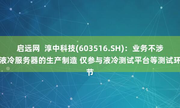 启远网  淳中科技(603516.SH)：业务不涉及液冷服务器的生产制造 仅参与液冷测试平台等测试环节