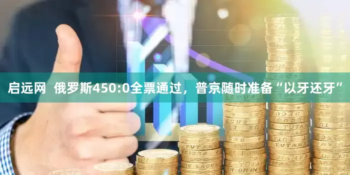 启远网 俄罗斯450:0全票通过,普京随时准备“以牙还牙”