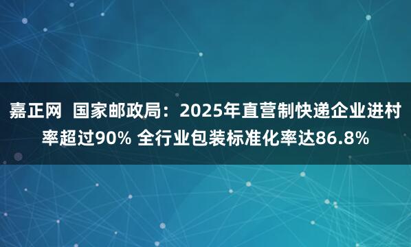 嘉正网  国家邮政局：2025年直营制快递企业进村率超过90% 全行业包装标准化率达86.8%