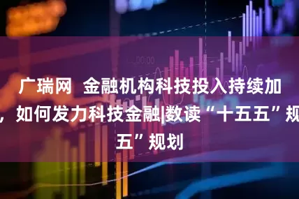 广瑞网  金融机构科技投入持续加大，如何发力科技金融|数读“十五五”规划