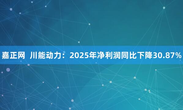 嘉正网  川能动力：2025年净利润同比下降30.87%