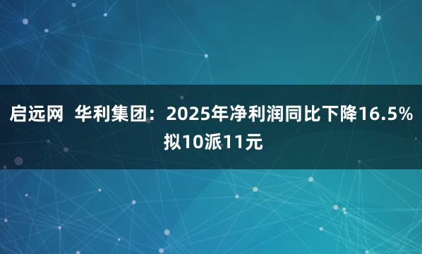 启远网  华利集团：2025年净利润同比下降16.5% 拟10派11元