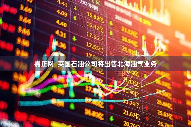 嘉正网  英国石油公司将出售北海油气业务