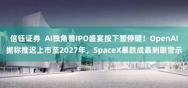 信钰证券  AI独角兽IPO盛宴按下暂停键！OpenAI据称推迟上市至2027年，SpaceX暴跌成最刺眼警示