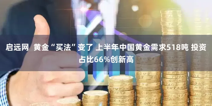 启远网  黄金“买法”变了 上半年中国黄金需求518吨 投资占比66%创新高