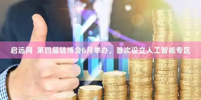 启远网  第四届链博会6月举办，首次设立人工智能专区
