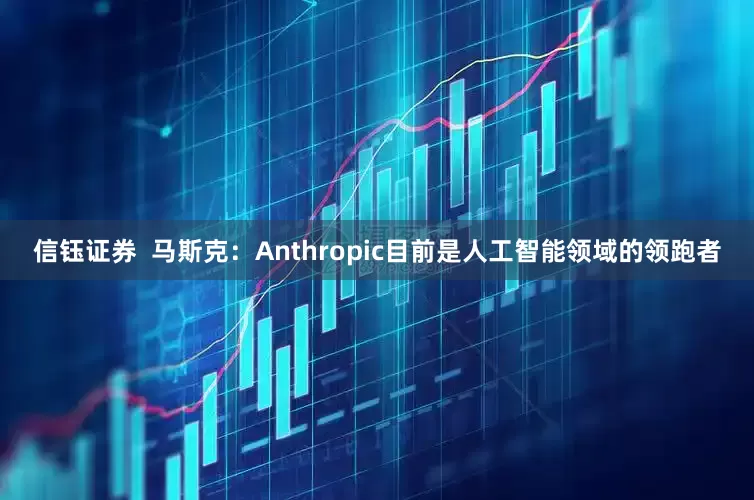 信钰证券  马斯克：Anthropic目前是人工智能领域的领跑者