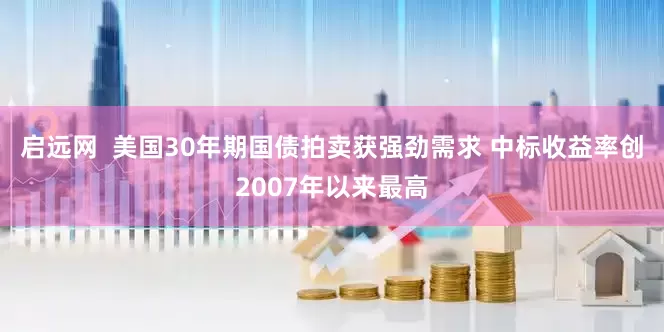 启远网 美国30年期国债拍卖获强劲需求 中标收益率创2007年以来最高